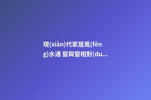 現(xiàn)代家居風(fēng)水通 窗與窗相對(duì)不太樂(lè)觀！俗話話前通后通，人財(cái)兩空